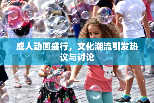 成人动画盛行，文化潮流引发热议与讨论