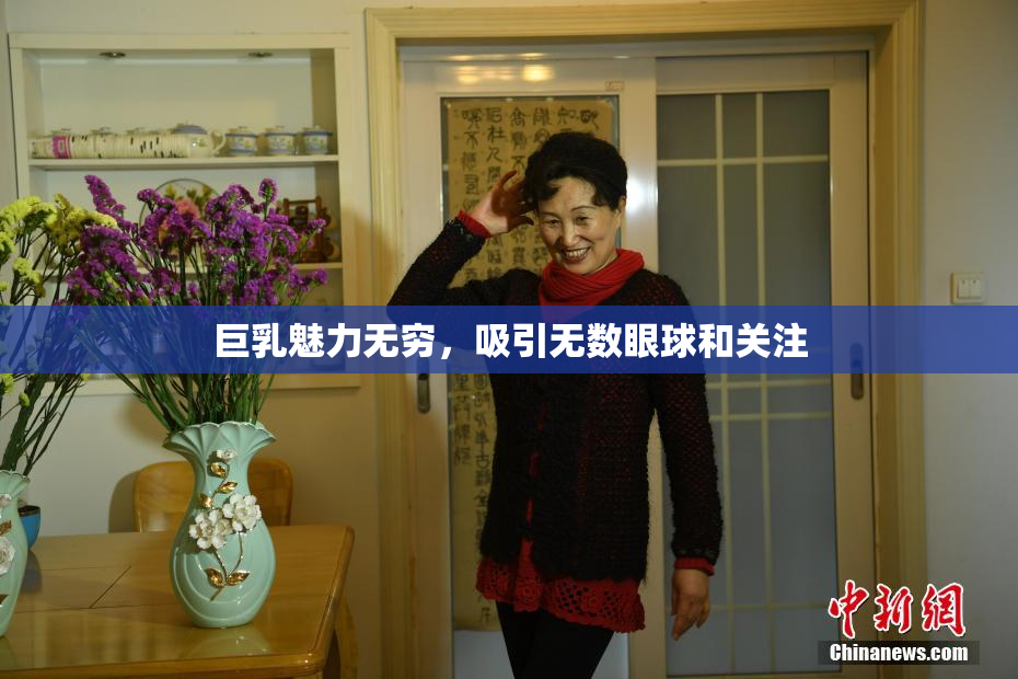 巨乳魅力无穷，吸引无数眼球和关注