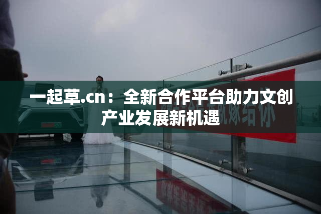 一起草.cn：全新合作平台助力文创产业发展新机遇