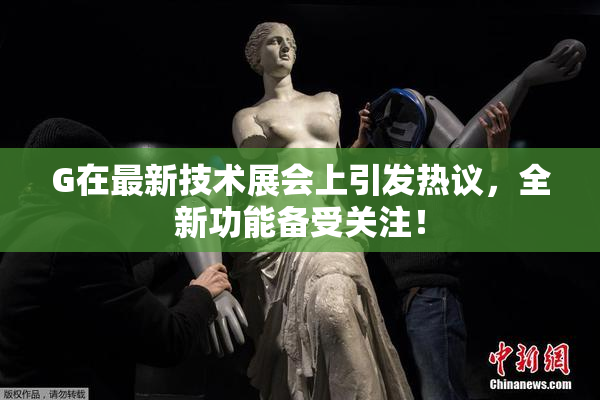 G在最新技术展会上引发热议，全新功能备受关注！