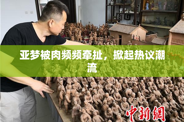 亚梦被肉频频牵扯，掀起热议潮流