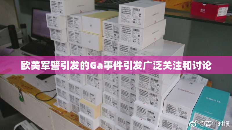 欧美军警引发的Ga事件引发广泛关注和讨论