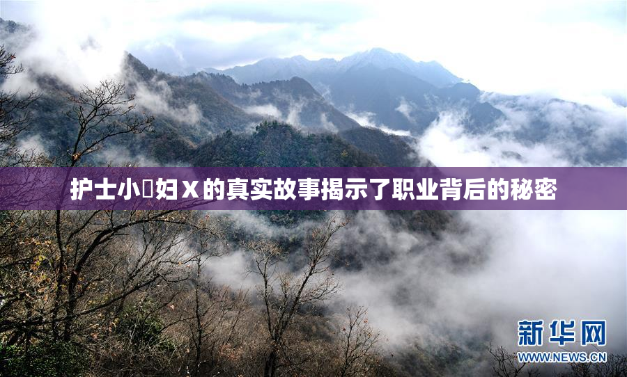 护士小婬妇Ⅹ的真实故事揭示了职业背后的秘密