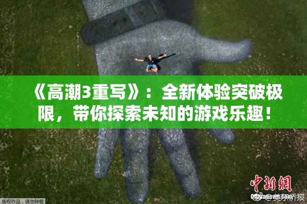《高潮3重写》：全新体验突破极限，带你探索未知的游戏乐趣！