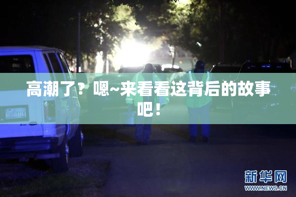 高潮了？嗯~来看看这背后的故事吧！