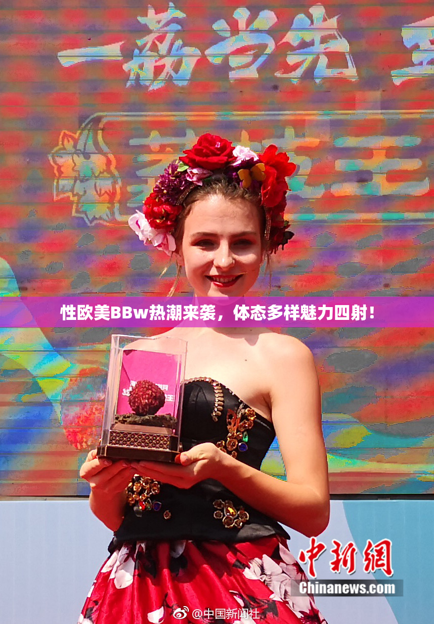 性欧美BBw热潮来袭，体态多样魅力四射！
