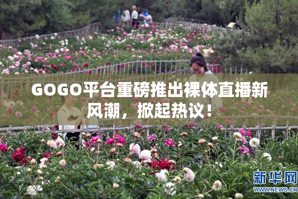 GOGO平台重磅推出裸体直播新风潮，掀起热议！
