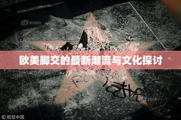 欧美脚交的最新潮流与文化探讨