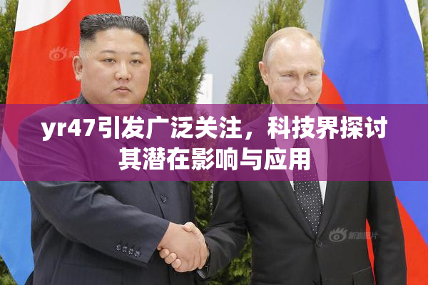 yr47引发广泛关注，科技界探讨其潜在影响与应用
