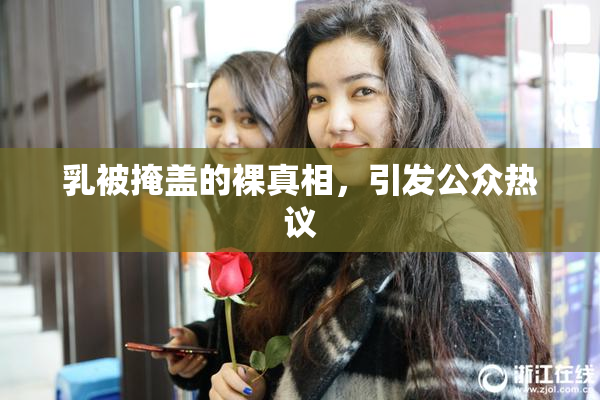 乳被掩盖的裸真相，引发公众热议