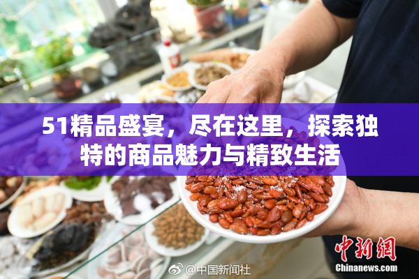51精品盛宴，尽在这里，探索独特的商品魅力与精致生活