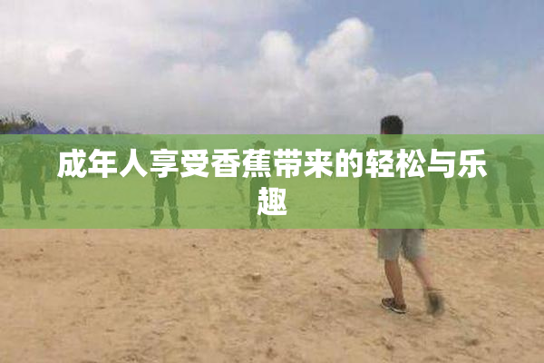 成年人享受香蕉带来的轻松与乐趣