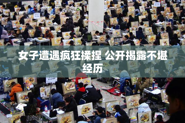女子遭遇疯狂揉捏 公开揭露不堪经历