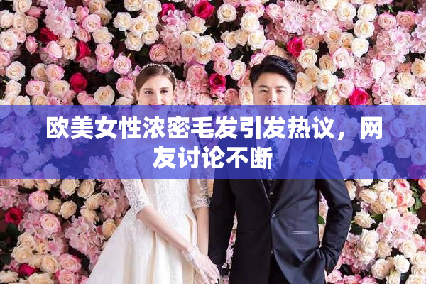 欧美女性浓密毛发引发热议，网友讨论不断