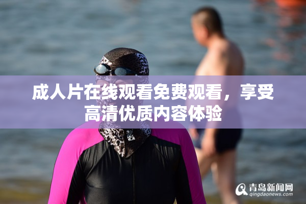 成人片在线观看免费观看，享受高清优质内容体验