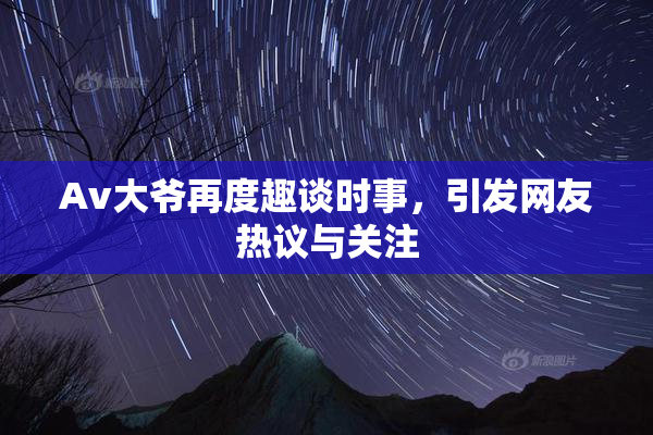 Av大爷再度趣谈时事，引发网友热议与关注