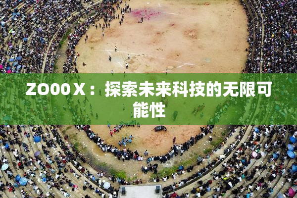 ZO00Ⅹ：探索未来科技的无限可能性