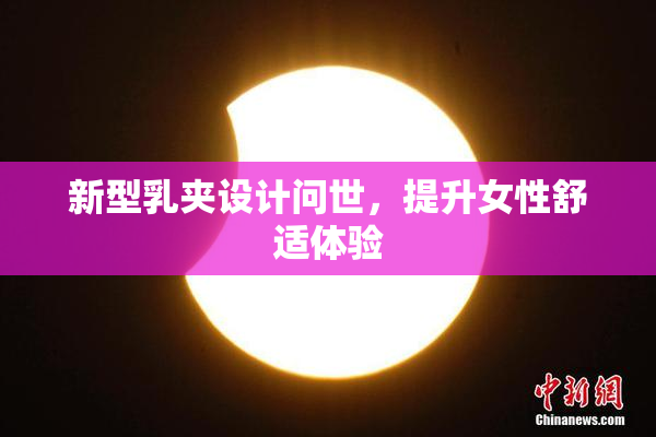 新型乳夹设计问世，提升女性舒适体验