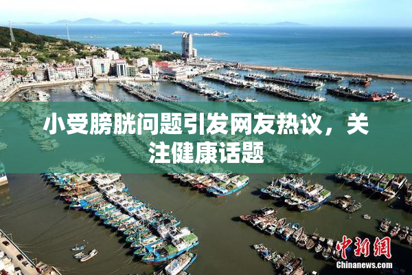 小受膀胱问题引发网友热议，关注健康话题