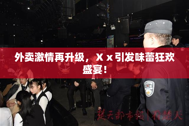 外卖激情再升级，Ⅹⅹ引发味蕾狂欢盛宴！