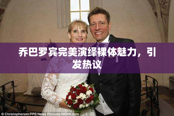 乔巴罗宾完美演绎裸体魅力，引发热议