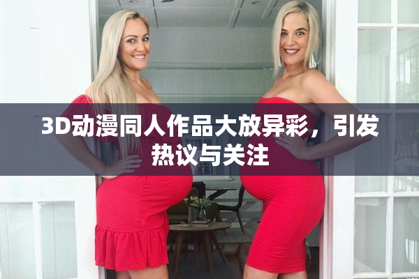 3D动漫同人作品大放异彩，引发热议与关注