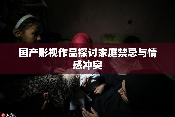 国产影视作品探讨家庭禁忌与情感冲突