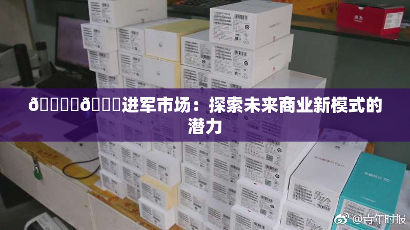 🔞‌🍌进军市场：探索未来商业新模式的潜力
