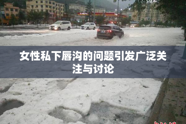 女性私下唇沟的问题引发广泛关注与讨论