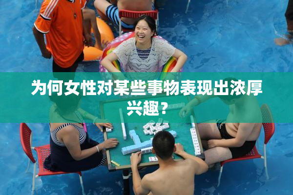 为何女性对某些事物表现出浓厚兴趣？
