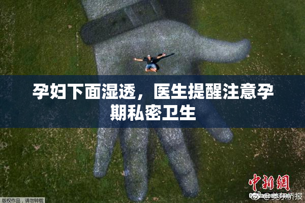 孕妇下面湿透，医生提醒注意孕期私密卫生