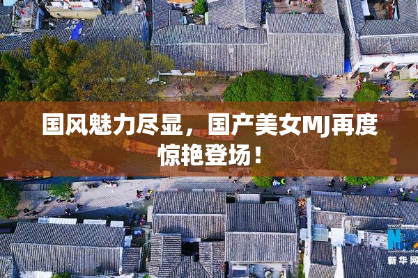 国风魅力尽显，国产美女MJ再度惊艳登场！