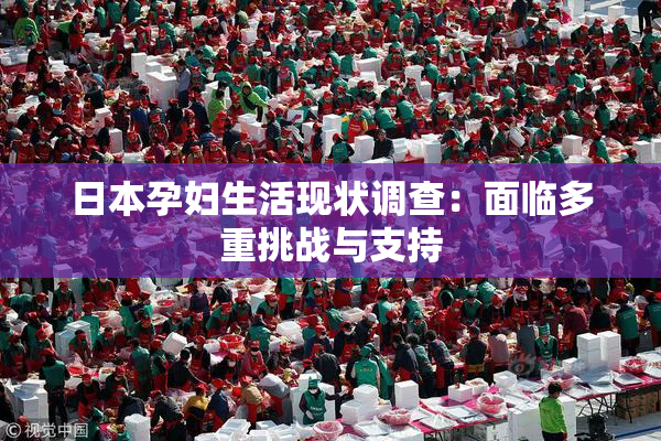 日本孕妇生活现状调查：面临多重挑战与支持