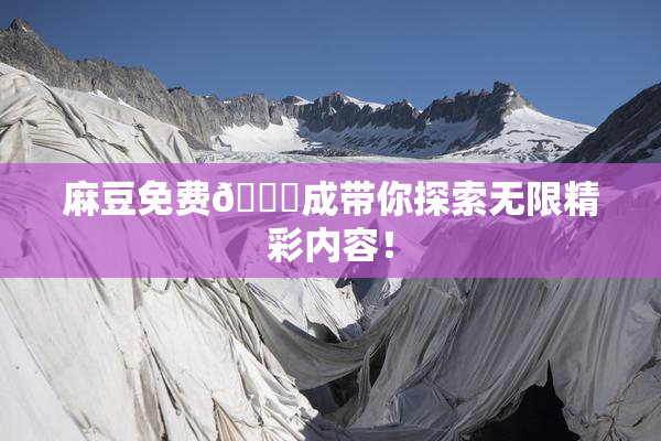 麻豆免费🔞成带你探索无限精彩内容！