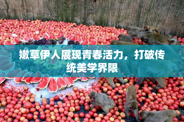 嫩草伊人展现青春活力，打破传统美学界限