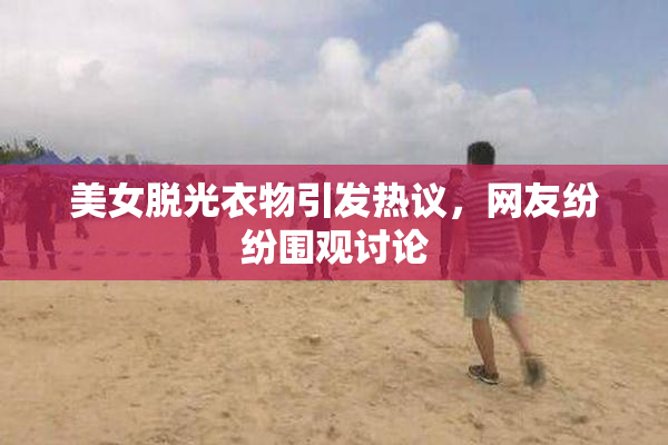 美女脱光衣物引发热议，网友纷纷围观讨论
