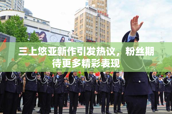 三上悠亚新作引发热议，粉丝期待更多精彩表现