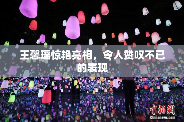 王馨瑶惊艳亮相，令人赞叹不已的表现