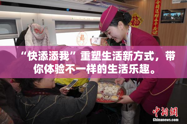 “快添添我”重塑生活新方式，带你体验不一样的生活乐趣。
