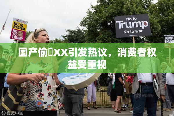 国产偷抇XX引发热议，消费者权益受重视