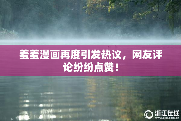 羞羞漫画再度引发热议，网友评论纷纷点赞！
