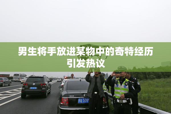 男生将手放进某物中的奇特经历引发热议