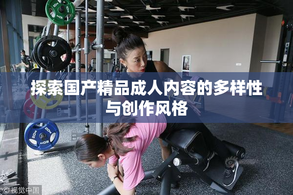 探索国产精品成人内容的多样性与创作风格