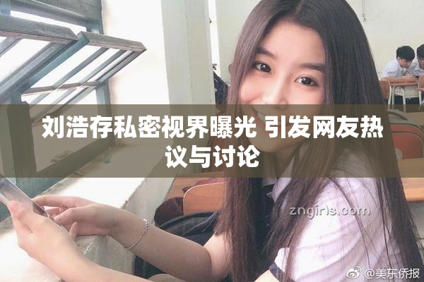 刘浩存私密视界曝光 引发网友热议与讨论