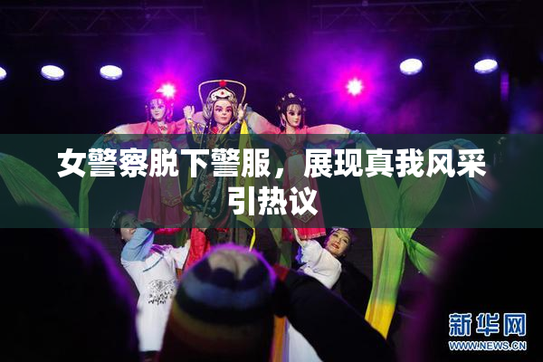 女警察脱下警服，展现真我风采引热议