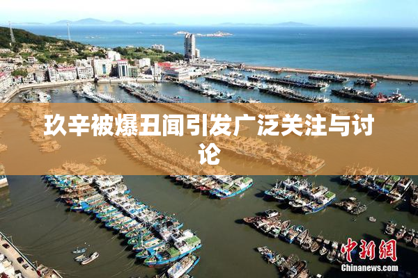玖辛被爆丑闻引发广泛关注与讨论