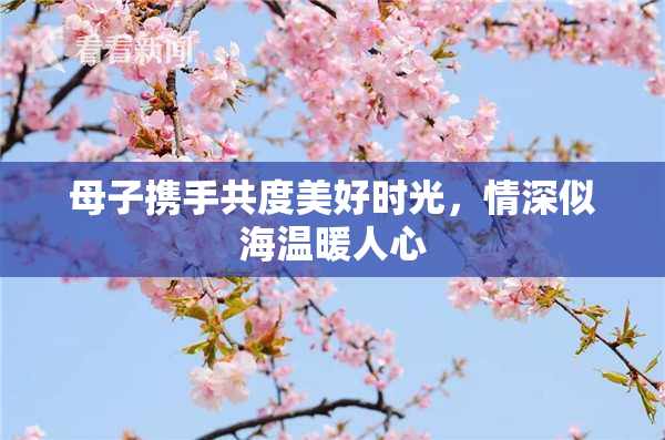 母子携手共度美好时光，情深似海温暖人心