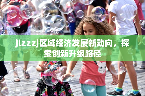 jlzzzj区域经济发展新动向，探索创新升级路径