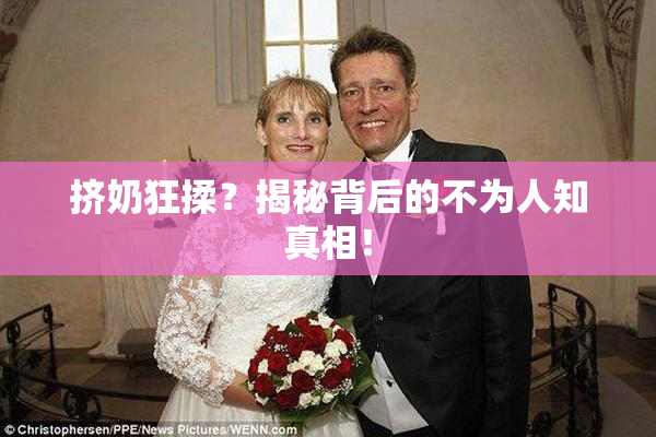 挤奶狂揉？揭秘背后的不为人知真相！