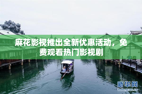 麻花影视推出全新优惠活动，免费观看热门影视剧